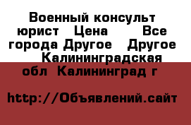 Военный консульт юрист › Цена ­ 1 - Все города Другое » Другое   . Калининградская обл.,Калининград г.